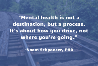 "Mental health is not a destination, but a process. It's about how you drive, not where you're going."  -Noam Schpancer, PhD