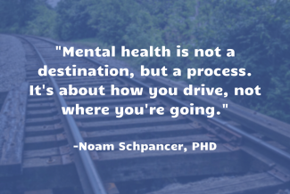 "Mental health is not a destination, but a process. It's about how you drive, not where you're going." -Noam Schpancer, PhD